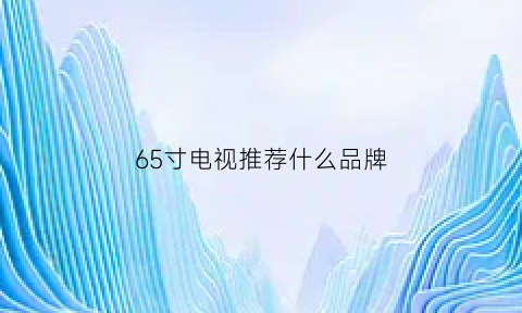 65寸电视推荐什么品牌(65寸电视选购推荐)