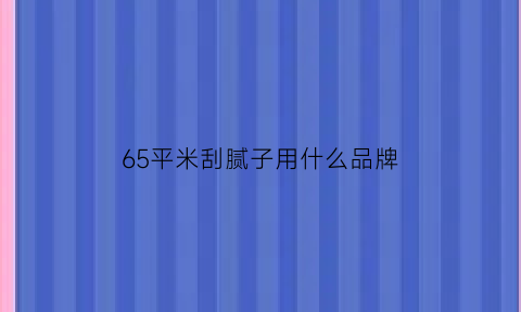 65平米刮腻子用什么品牌(65平房子刮腻子多少钱)