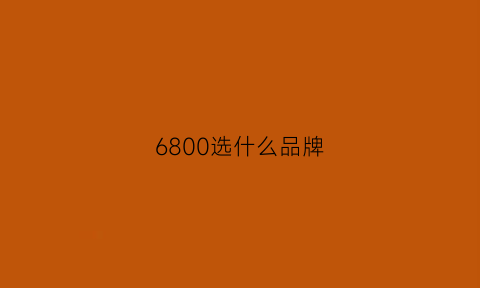 6800选什么品牌(6800是什么水平)