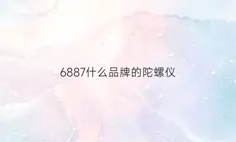 6887什么品牌的陀螺仪(6887什么品牌的陀螺仪最好)