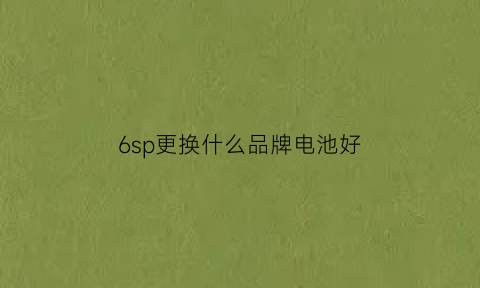 6sp更换什么品牌电池好(6sp电池更换哪个品牌好)