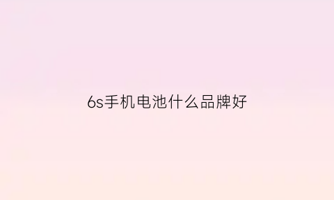 6s手机电池什么品牌好(6s电池那个品牌好用)