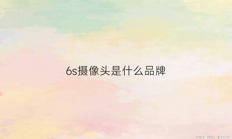 6s摄像头是什么品牌(6p摄像头是什么意思)