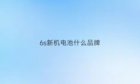 6s新机电池什么品牌(6s新机电池什么品牌最好)