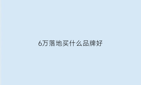 6万落地买什么品牌好(6万落地买什么品牌好点)