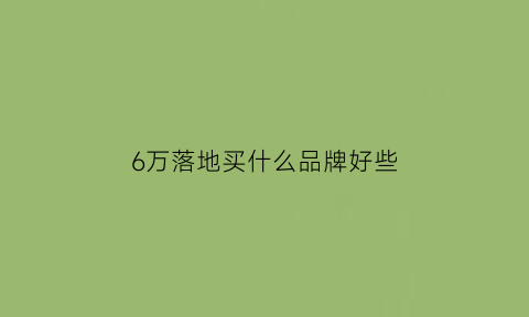 6万落地买什么品牌好些(6万落地买什么车好)