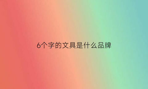 6个字的文具是什么品牌(6个字的品牌都有哪些)