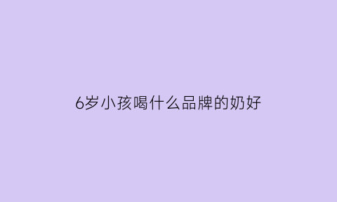 6岁小孩喝什么品牌的奶好