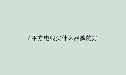 6平方电线买什么品牌的好(6平方电线品牌前十大排名)