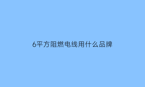 6平方阻燃电线用什么品牌(6平方电缆绝缘阻值应该多少)