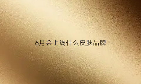 6月会上线什么皮肤品牌(6月会上线什么皮肤品牌)