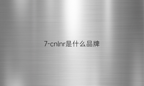 7-cnlnr是什么品牌(7l是什么牌子)