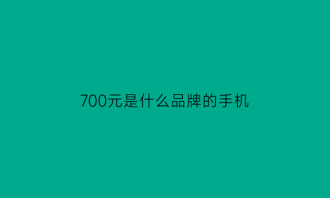 700元是什么品牌的手机(700元的手机有哪些)