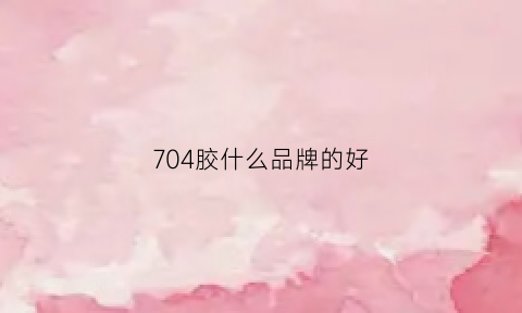 704胶什么品牌的好(704胶在什么地方可以买到)