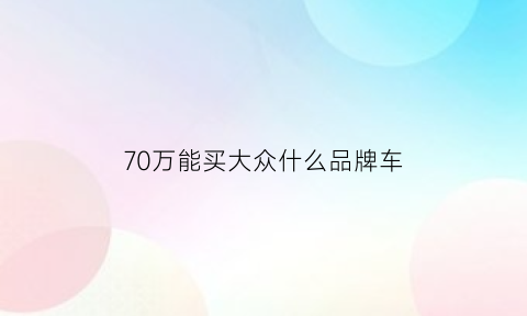 70万能买大众什么品牌车(大众七十多万什么车)