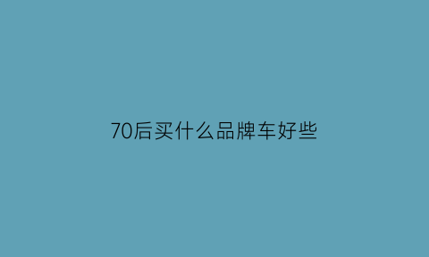 70后买什么品牌车好些(七零后适合开什么样的车)