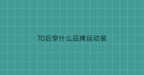 70后穿什么品牌运动装(70后穿过的运动鞋)