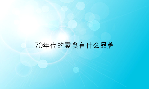 70年代的零食有什么品牌(70年代经典零食)