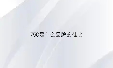 750是什么品牌的鞋底(750是多大码鞋子)