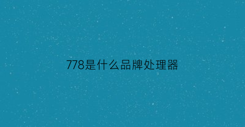 778是什么品牌处理器(778g处理器怎么样)