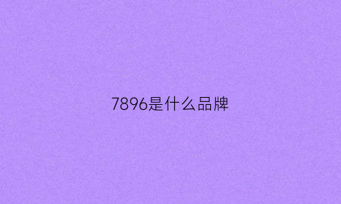 7896是什么品牌(7是什么牌子)