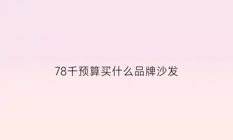 78千预算买什么品牌沙发(七千的沙发贵吗)