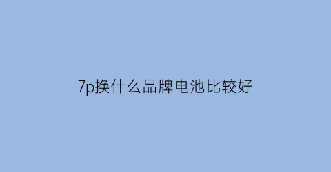 7p换什么品牌电池比较好(苹果7p换哪种电池好)