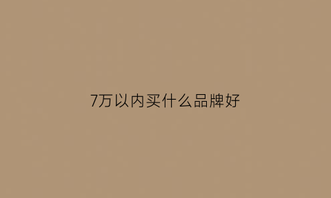 7万以内买什么品牌好(7万以内买什么品牌好点)