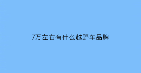 7万左右有什么越野车品牌(七万左右越野车)