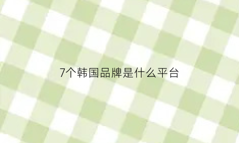 7个韩国品牌是什么平台(韩国产品品牌)