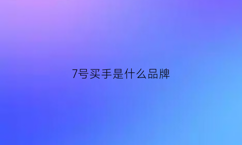 7号买手是什么品牌(7号店是卖什么的)