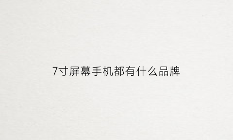 7寸屏幕手机都有什么品牌(7寸屏幕手机2021)