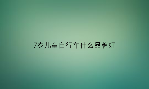 7岁儿童自行车什么品牌好(七岁孩子自行车要买多少寸的)