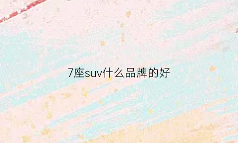 7座suv什么品牌的好(7座suv哪个最好)