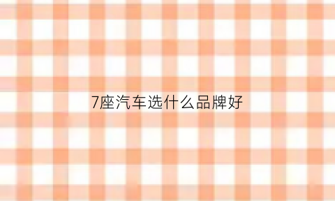 7座汽车选什么品牌好(七座汽车买什么车最好)