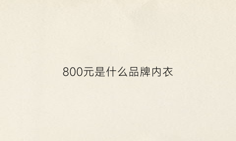 800元是什么品牌内衣(800元是什么品牌内衣好)