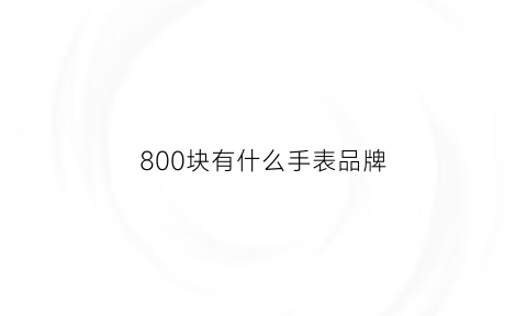 800块有什么手表品牌(800元手表推荐)