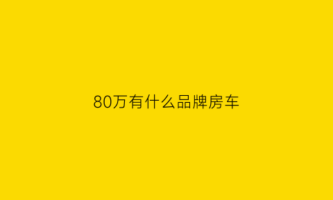 80万有什么品牌房车(80万左右的房车有哪些)