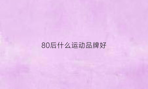 80后什么运动品牌好(80年代流行的运动)