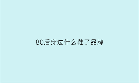 80后穿过什么鞋子品牌(80后穿过的球鞋)