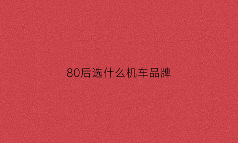 80后选什么机车品牌(80后摩托车有什么牌子)