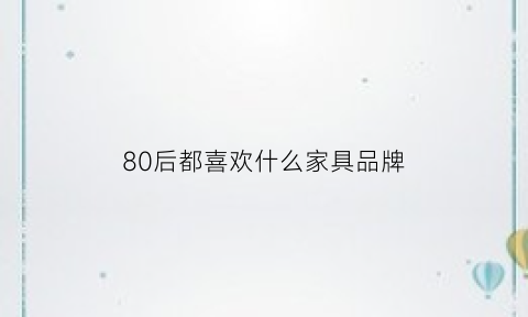 80后都喜欢什么家具品牌(80后最喜欢什么玩具)