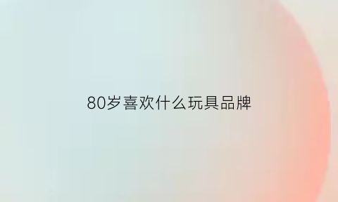 80岁喜欢什么玩具品牌(80岁老人在家玩什么样的玩具)