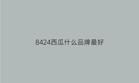 8424西瓜什么品牌最好(8424西瓜排名)