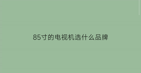 85寸的电视机选什么品牌(85寸电视机哪个品牌好性价比高)