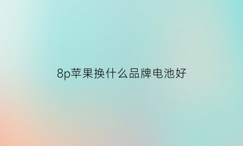 8p苹果换什么品牌电池好(8p换什么牌子的电池好)