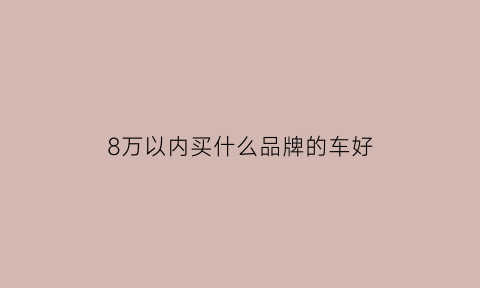 8万以内买什么品牌的车好(8万以内买什么品牌的车好点)