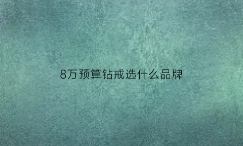 8万预算钻戒选什么品牌(8万的钻戒一般多大)