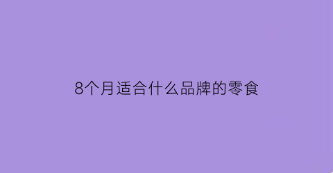 8个月适合什么品牌的零食(八个月能吃的零食)
