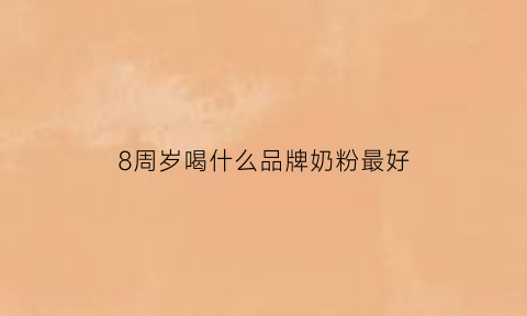 8周岁喝什么品牌奶粉最好(8岁适合喝什么奶粉)